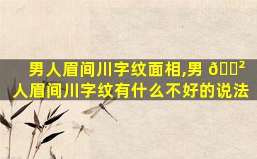 男人眉间川字纹面相,男 🌲 人眉间川字纹有什么不好的说法